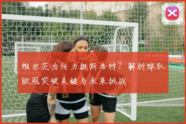 维尔茨为何力挺斯洛特？解析球队欧冠突破关键与未来挑战