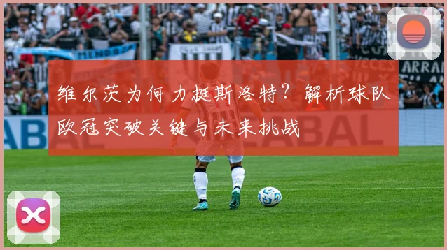 维尔茨为何力挺斯洛特？解析球队欧冠突破关键与未来挑战