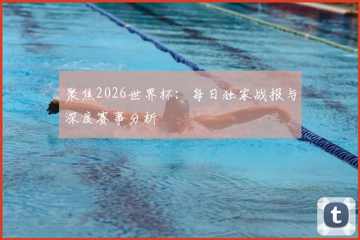 聚焦2026世界杯：每日独家战报与深度赛事分析