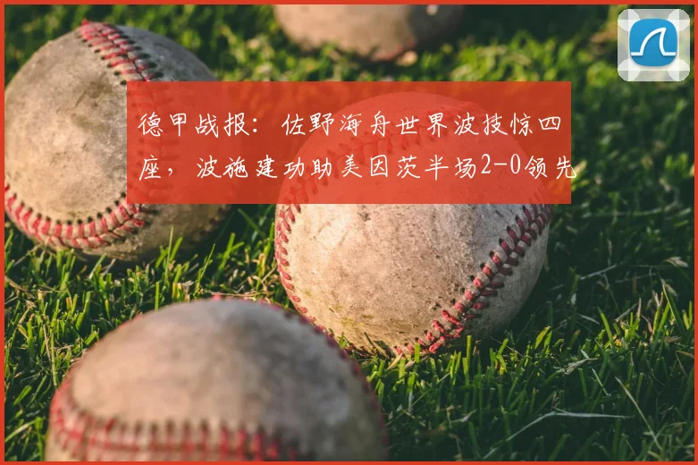 德甲战报：佐野海舟世界波技惊四座，波施建功助美因茨半场2-0领先斯特拉斯堡
