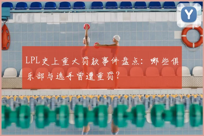 LPL史上重大罚款事件盘点：哪些俱乐部与选手曾遭重罚？