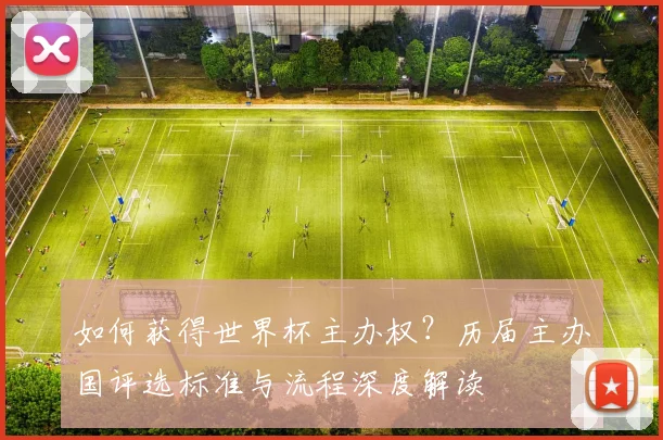 如何获得世界杯主办权？历届主办国评选标准与流程深度解读