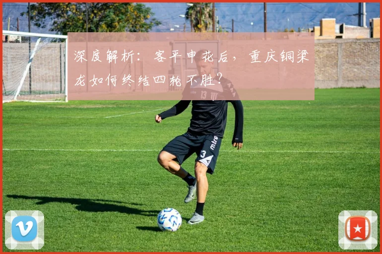 深度解析：客平申花后，重庆铜梁龙如何终结四轮不胜？