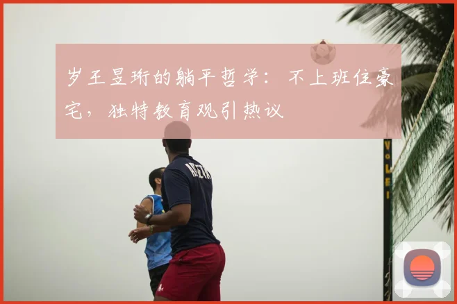 岁王昱珩的躺平哲学：不上班住豪宅，独特教育观引热议