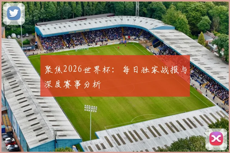 聚焦2026世界杯：每日独家战报与深度赛事分析