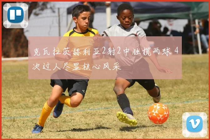 克瓦拉茨赫利亚2射2中独揽两球 4次过人尽显核心风采