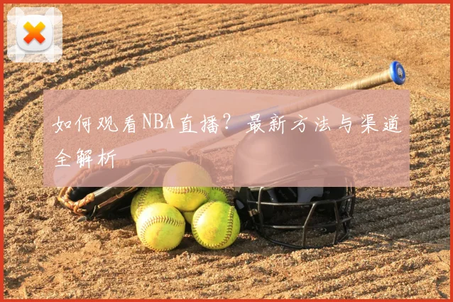 如何观看NBA直播？最新方法与渠道全解析