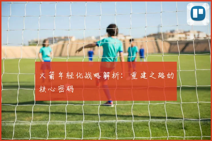 火箭年轻化战略解析：重建之路的核心密码