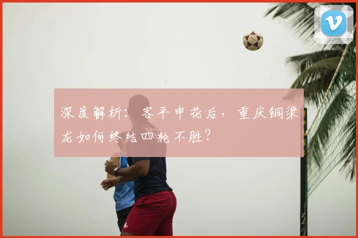 深度解析：客平申花后，重庆铜梁龙如何终结四轮不胜？