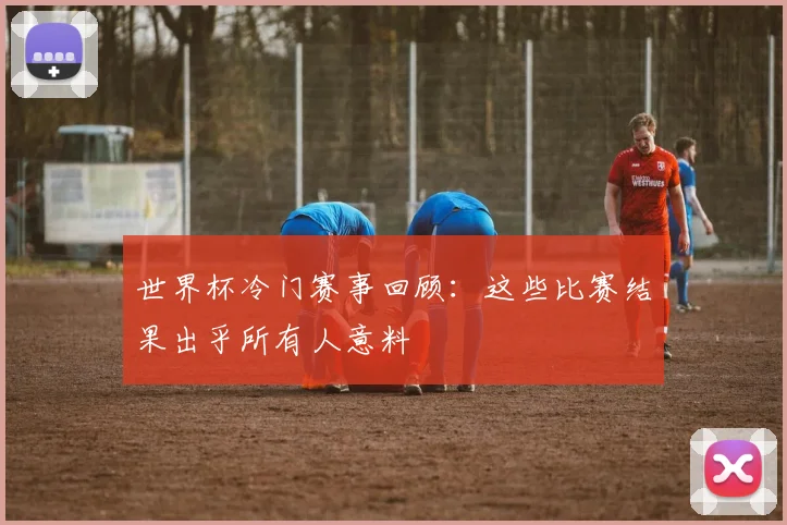 世界杯冷门赛事回顾：这些比赛结果出乎所有人意料