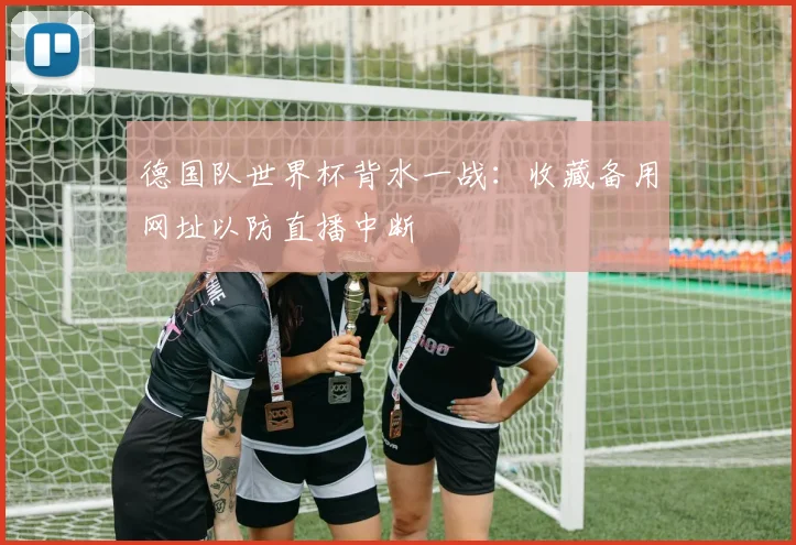 德国队世界杯背水一战：收藏备用网址以防直播中断