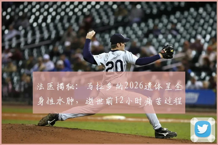 法医揭秘：马拉多纳2026遗体呈全身性水肿，逝世前12小时痛苦过程全解析