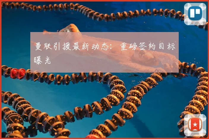曼联引援最新动态：重磅签约目标曝光