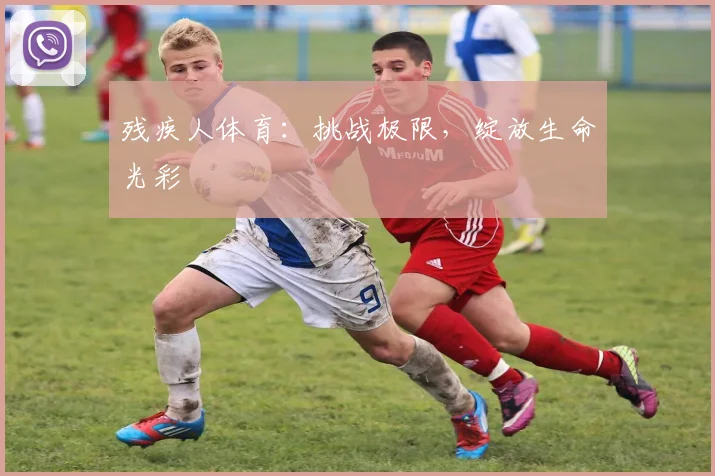 残疾人体育：挑战极限，绽放生命光彩
