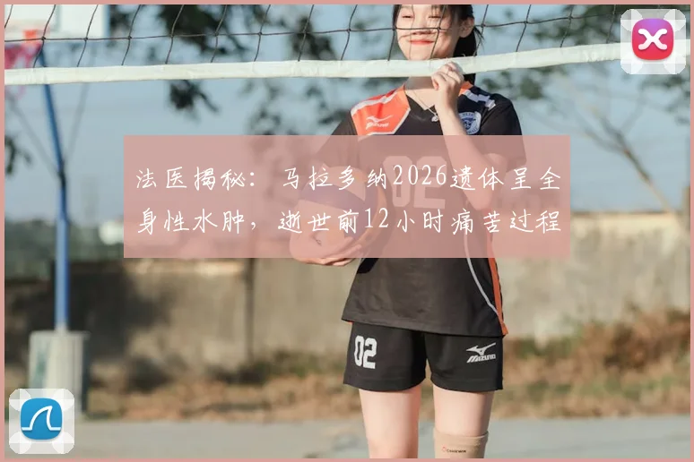 法医揭秘：马拉多纳2026遗体呈全身性水肿，逝世前12小时痛苦过程全解析