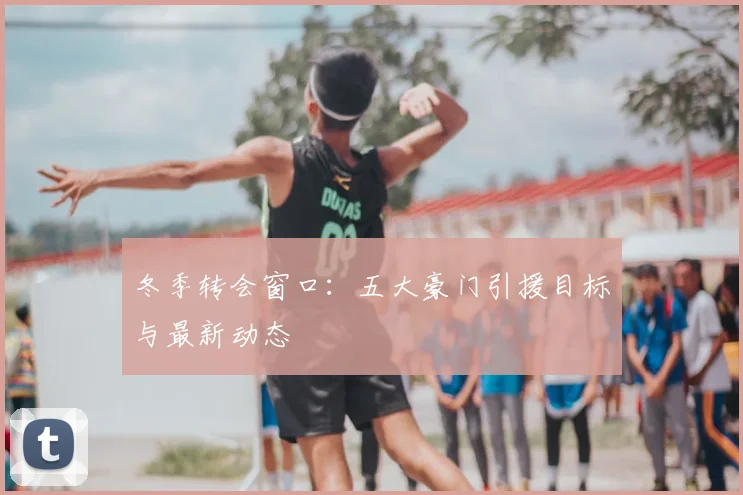 冬季转会窗口：五大豪门引援目标与最新动态