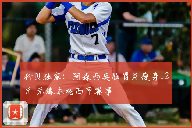 科贝独家：阿森西奥肠胃炎瘦身12斤 无缘本轮西甲赛事