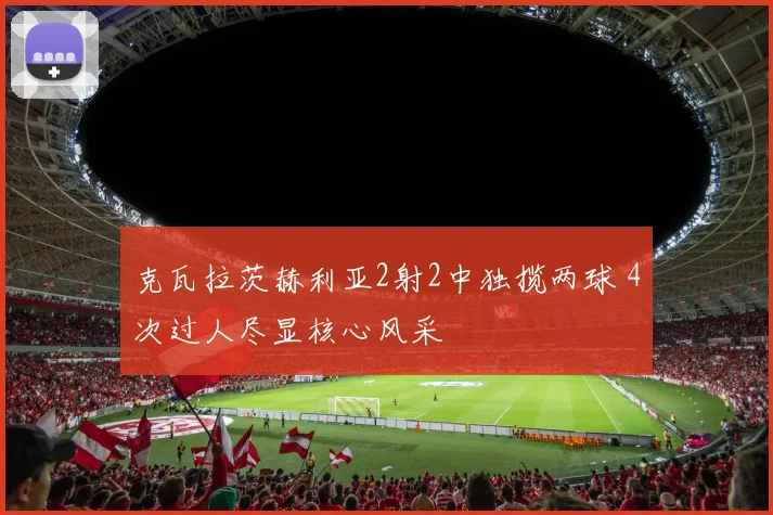 克瓦拉茨赫利亚2射2中独揽两球 4次过人尽显核心风采