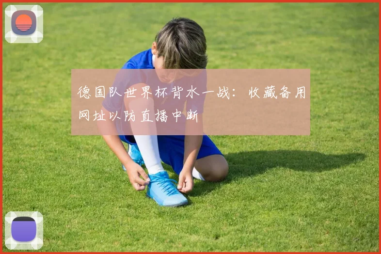 德国队世界杯背水一战：收藏备用网址以防直播中断