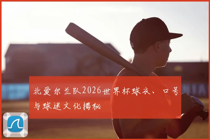 北爱尔兰队2026世界杯球衣、口号与球迷文化揭秘