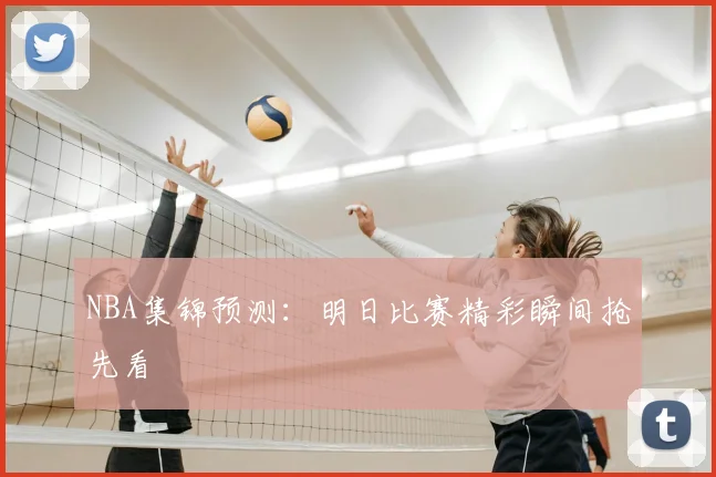 NBA集锦预测：明日比赛精彩瞬间抢先看