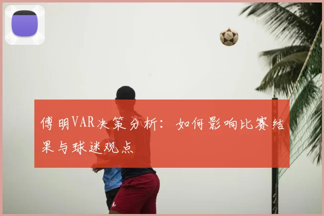傅明VAR决策分析：如何影响比赛结果与球迷观点