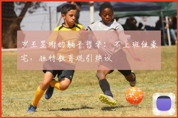 岁王昱珩的躺平哲学：不上班住豪宅，独特教育观引热议