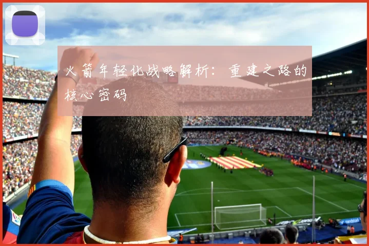 火箭年轻化战略解析：重建之路的核心密码