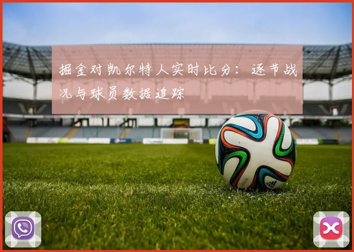 掘金对凯尔特人实时比分：逐节战况与球员数据追踪