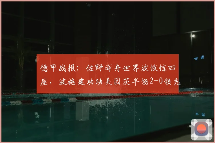 德甲战报：佐野海舟世界波技惊四座，波施建功助美因茨半场2-0领先斯特拉斯堡