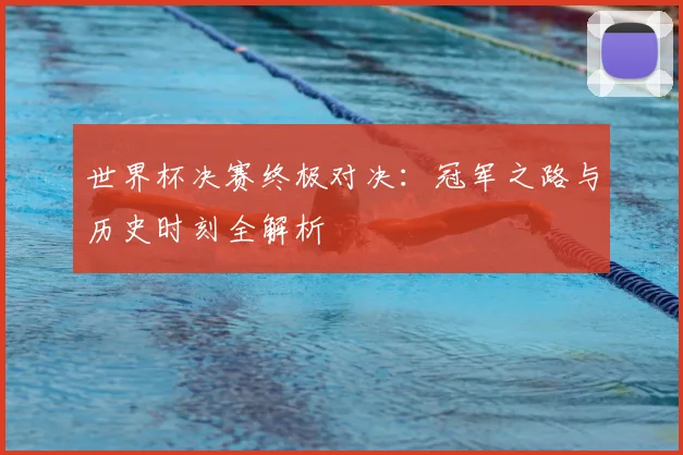 世界杯决赛终极对决：冠军之路与历史时刻全解析