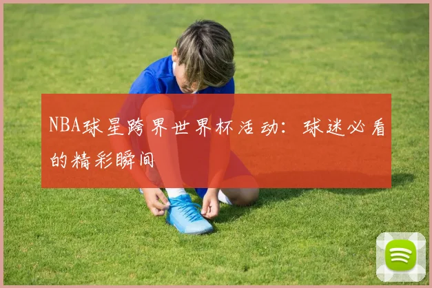 NBA球星跨界世界杯活动：球迷必看的精彩瞬间