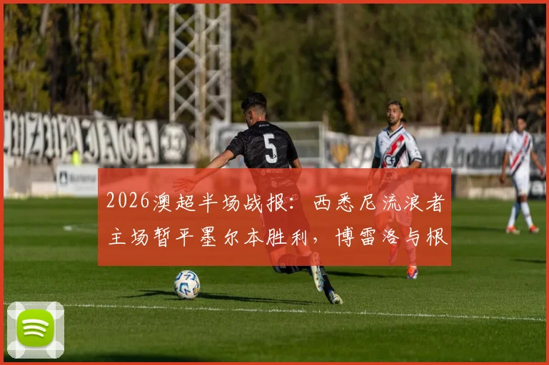 2026澳超半场战报：西悉尼流浪者主场暂平墨尔本胜利，博雷洛与根罗屡造杀机，附全场战术分析及实时数据解读