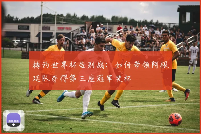 梅西世界杯告别战:如何带领阿根廷队夺得第三座冠军奖杯