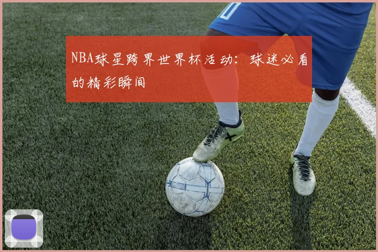 NBA球星跨界世界杯活动：球迷必看的精彩瞬间