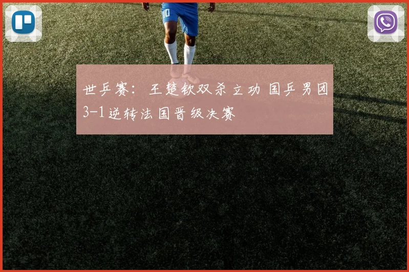 世乒赛：王楚钦双杀立功 国乒男团3-1逆转法国晋级决赛