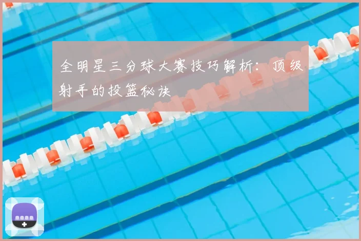 全明星三分球大赛技巧解析：顶级射手的投篮秘诀