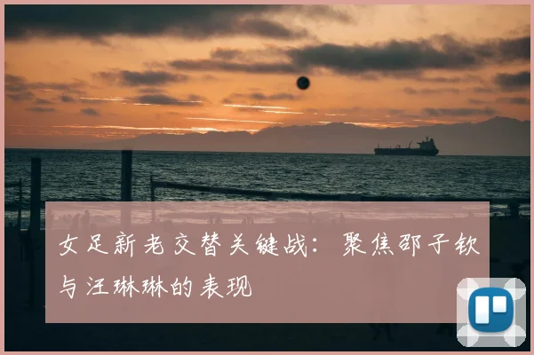 女足新老交替关键战：聚焦邵子钦与汪琳琳的表现