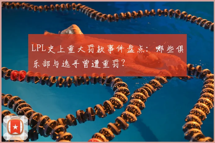 LPL史上重大罚款事件盘点：哪些俱乐部与选手曾遭重罚？