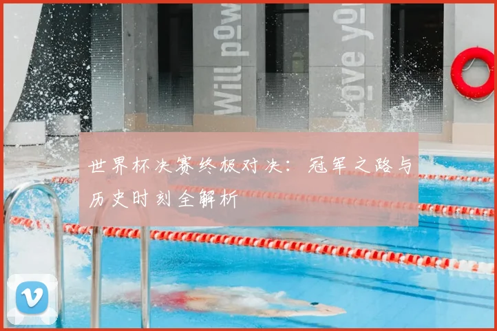 世界杯决赛终极对决：冠军之路与历史时刻全解析